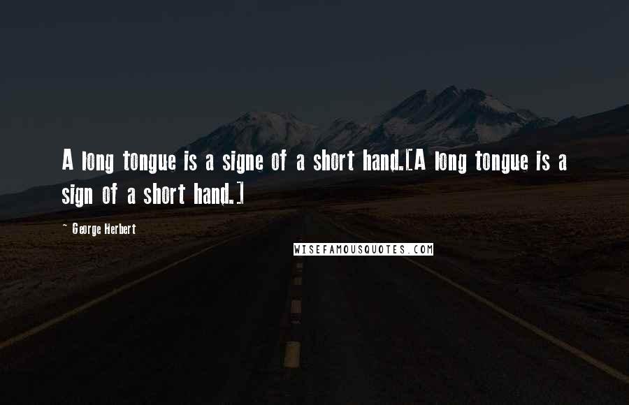 George Herbert Quotes: A long tongue is a signe of a short hand.[A long tongue is a sign of a short hand.]