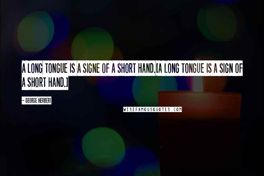 George Herbert Quotes: A long tongue is a signe of a short hand.[A long tongue is a sign of a short hand.]