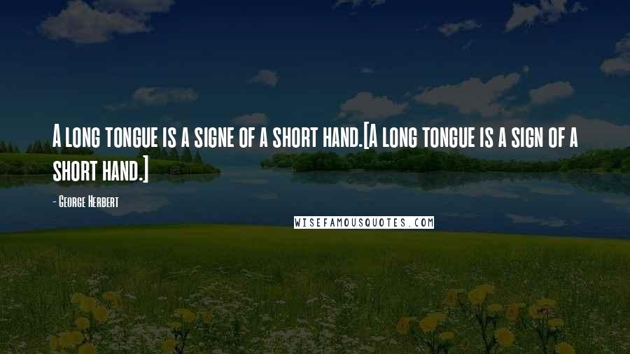 George Herbert Quotes: A long tongue is a signe of a short hand.[A long tongue is a sign of a short hand.]