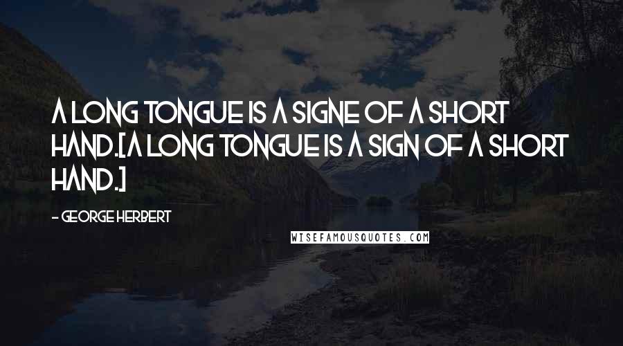 George Herbert Quotes: A long tongue is a signe of a short hand.[A long tongue is a sign of a short hand.]