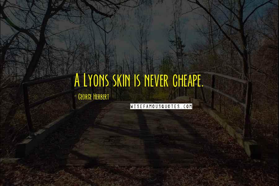 George Herbert Quotes: A Lyons skin is never cheape.