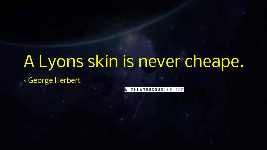 George Herbert Quotes: A Lyons skin is never cheape.