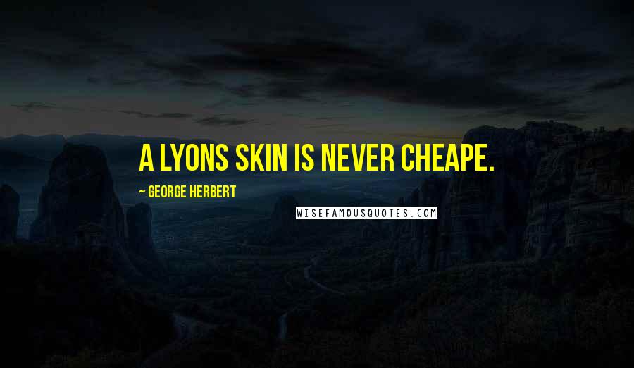 George Herbert Quotes: A Lyons skin is never cheape.