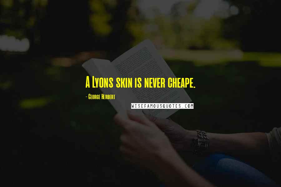 George Herbert Quotes: A Lyons skin is never cheape.