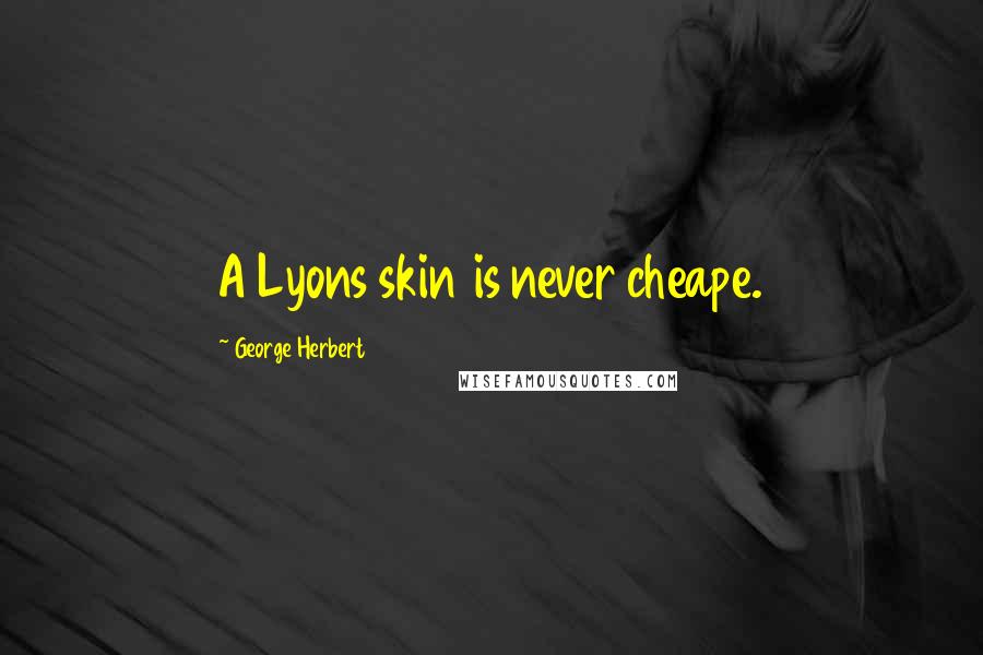 George Herbert Quotes: A Lyons skin is never cheape.