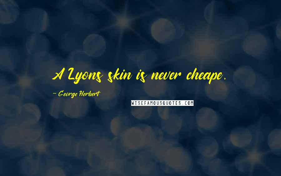 George Herbert Quotes: A Lyons skin is never cheape.