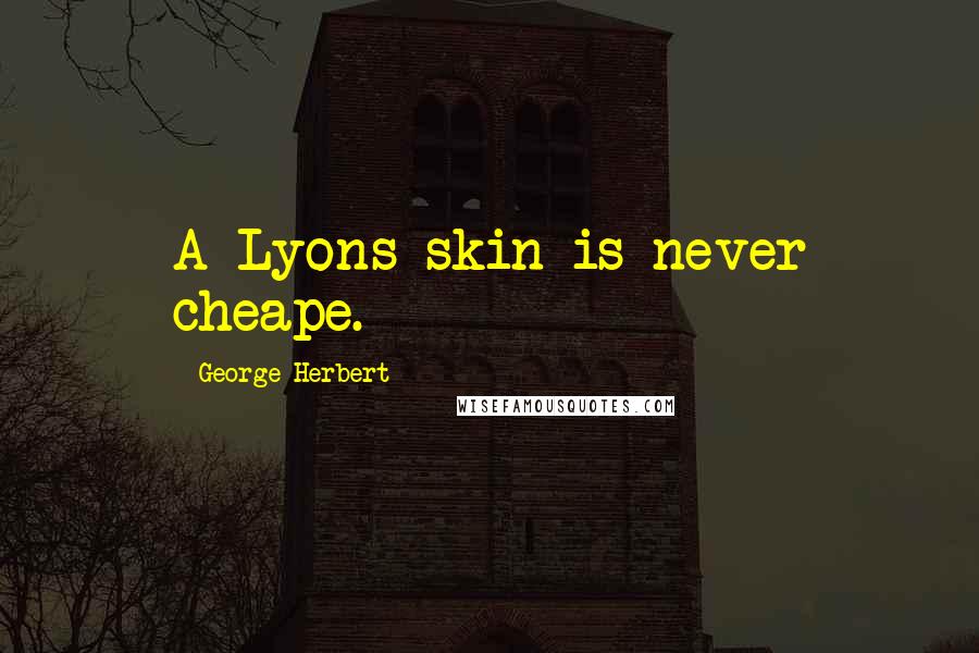 George Herbert Quotes: A Lyons skin is never cheape.