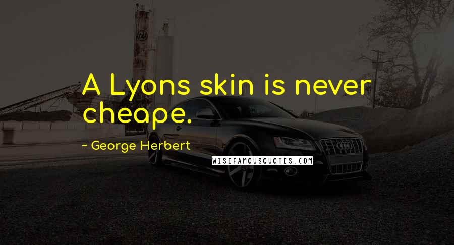 George Herbert Quotes: A Lyons skin is never cheape.