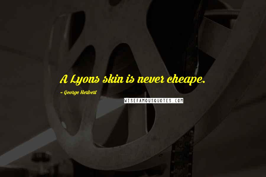 George Herbert Quotes: A Lyons skin is never cheape.