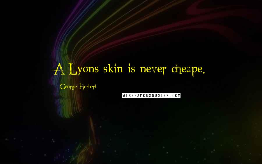 George Herbert Quotes: A Lyons skin is never cheape.