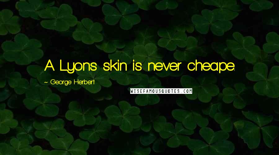 George Herbert Quotes: A Lyons skin is never cheape.