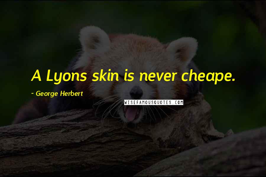 George Herbert Quotes: A Lyons skin is never cheape.