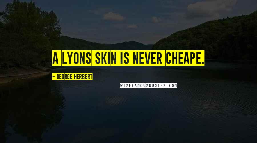 George Herbert Quotes: A Lyons skin is never cheape.