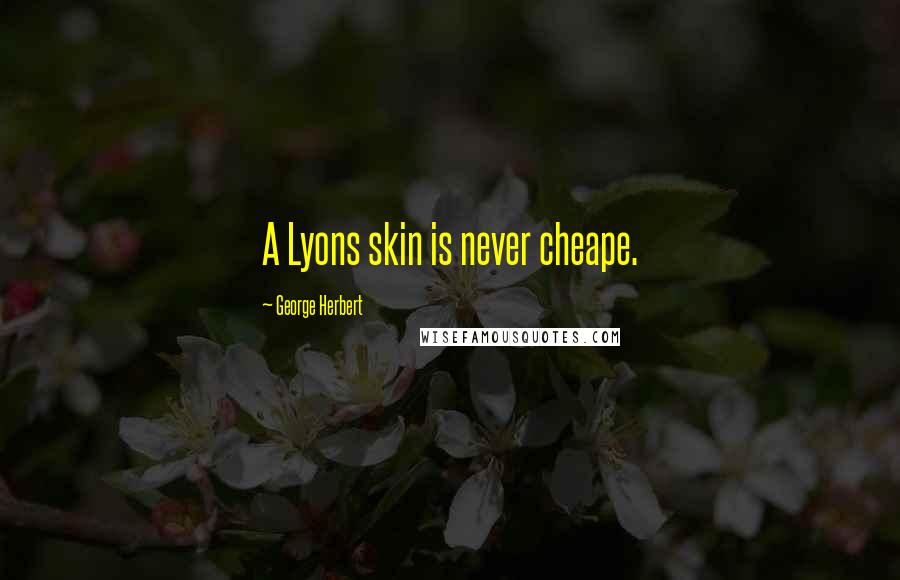 George Herbert Quotes: A Lyons skin is never cheape.