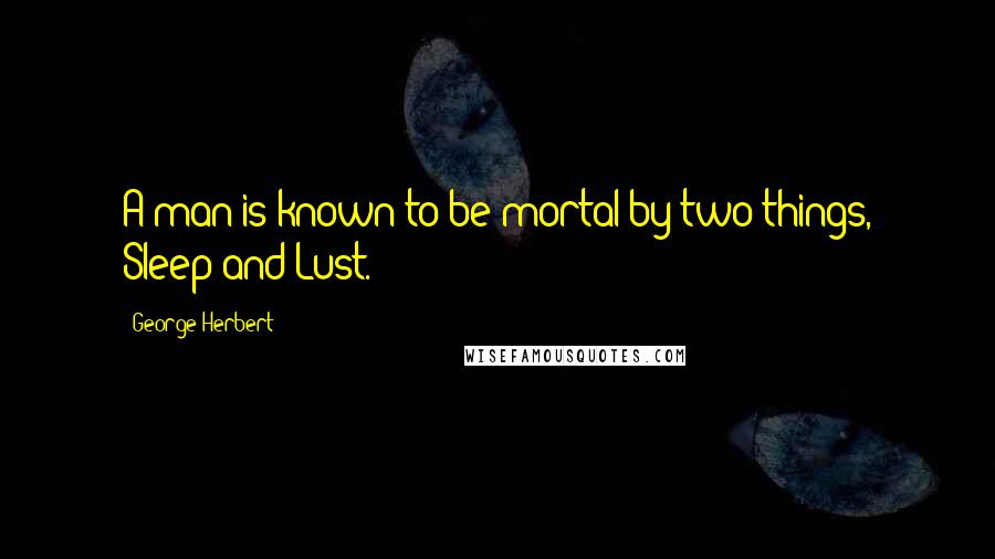George Herbert Quotes: A man is known to be mortal by two things, Sleep and Lust.
