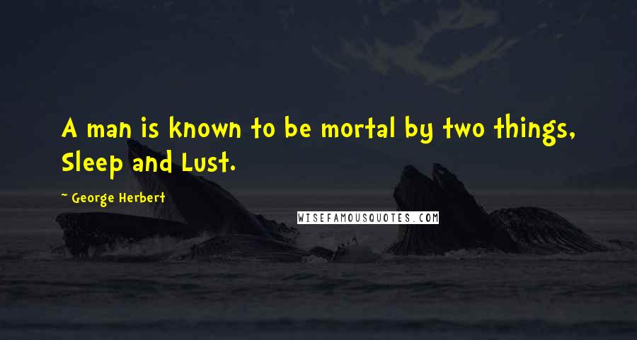 George Herbert Quotes: A man is known to be mortal by two things, Sleep and Lust.