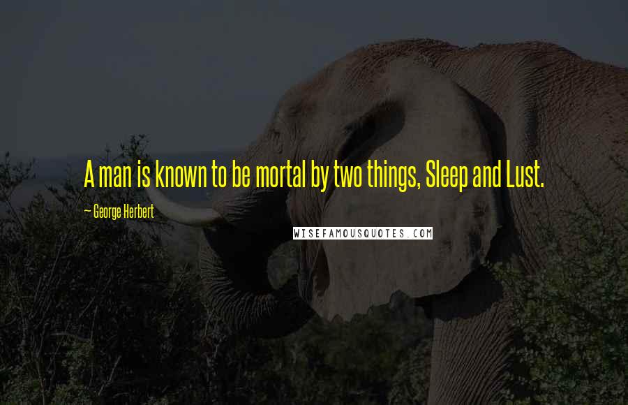 George Herbert Quotes: A man is known to be mortal by two things, Sleep and Lust.