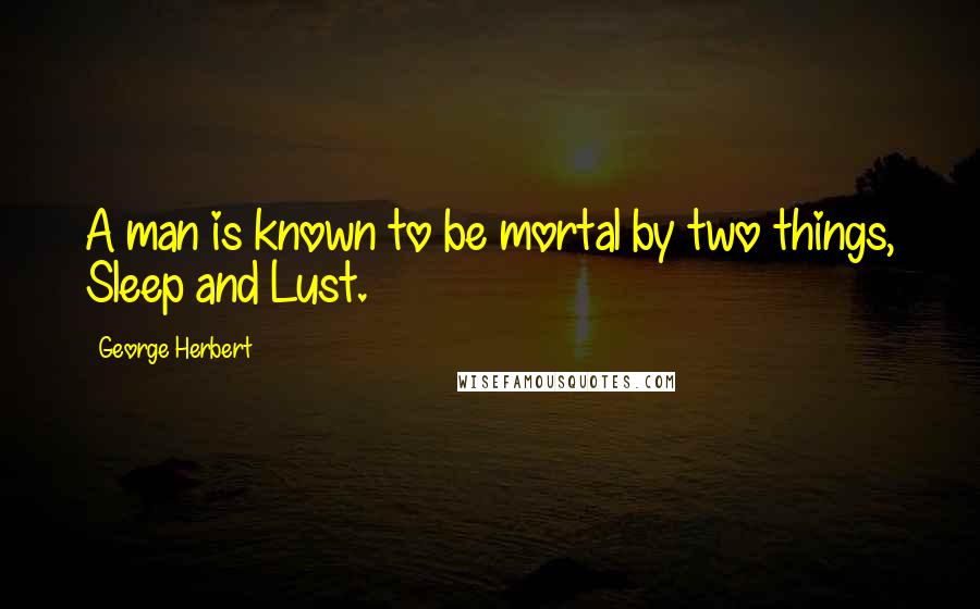George Herbert Quotes: A man is known to be mortal by two things, Sleep and Lust.