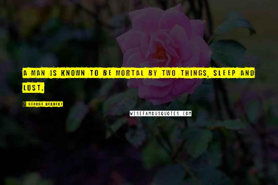 George Herbert Quotes: A man is known to be mortal by two things, Sleep and Lust.
