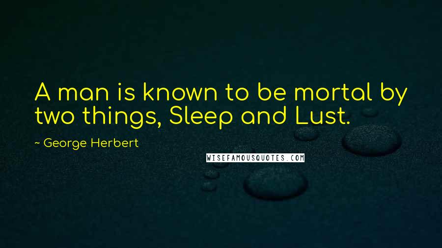George Herbert Quotes: A man is known to be mortal by two things, Sleep and Lust.