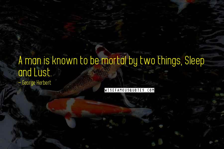 George Herbert Quotes: A man is known to be mortal by two things, Sleep and Lust.