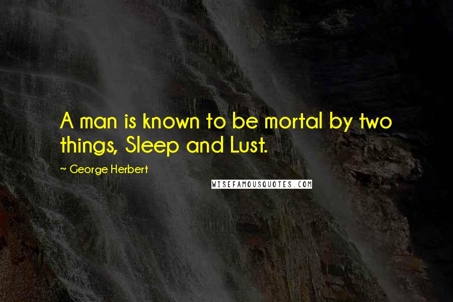 George Herbert Quotes: A man is known to be mortal by two things, Sleep and Lust.