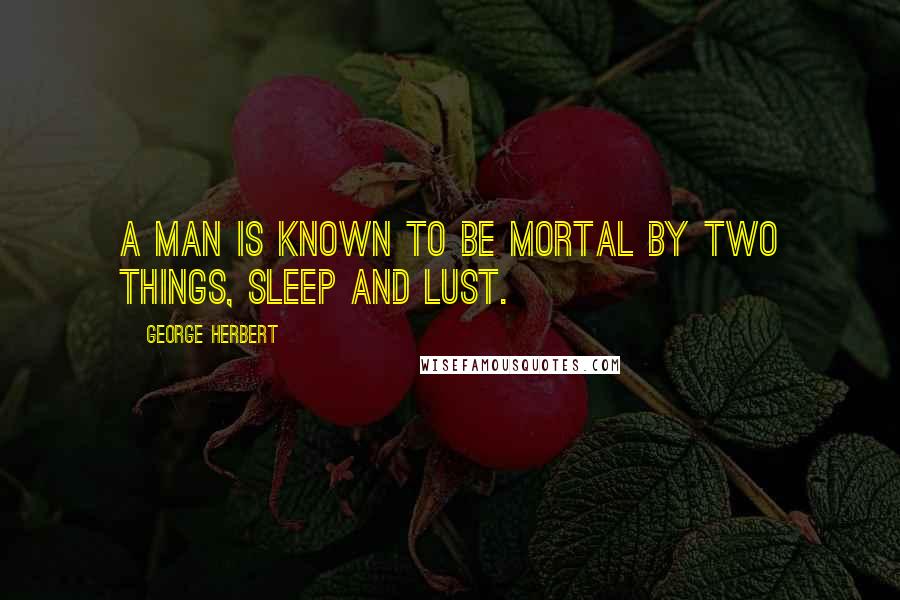 George Herbert Quotes: A man is known to be mortal by two things, Sleep and Lust.
