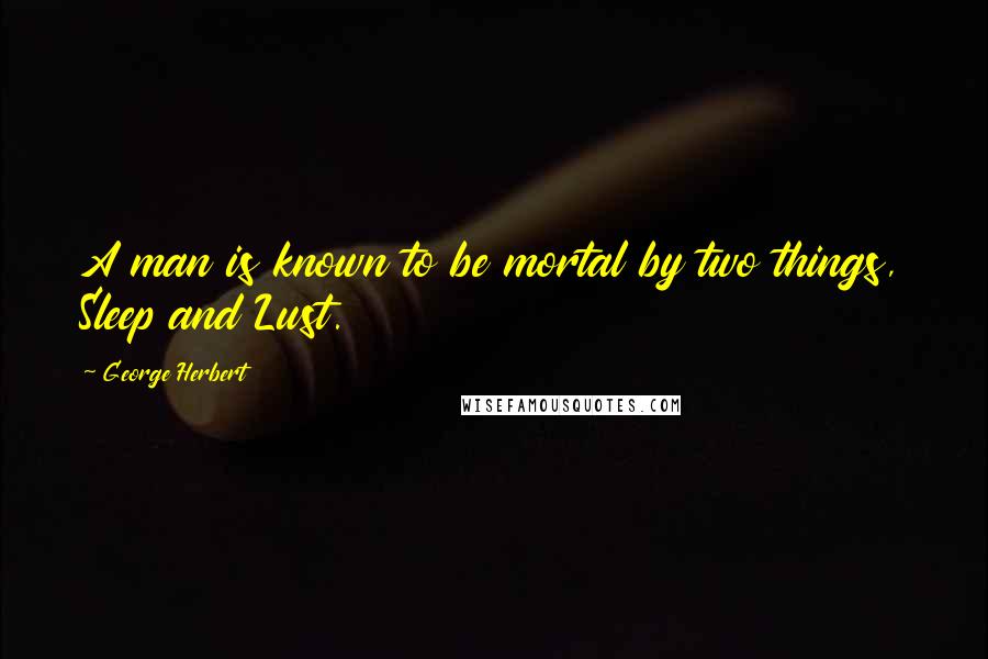 George Herbert Quotes: A man is known to be mortal by two things, Sleep and Lust.
