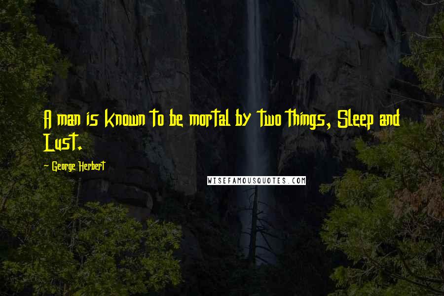 George Herbert Quotes: A man is known to be mortal by two things, Sleep and Lust.