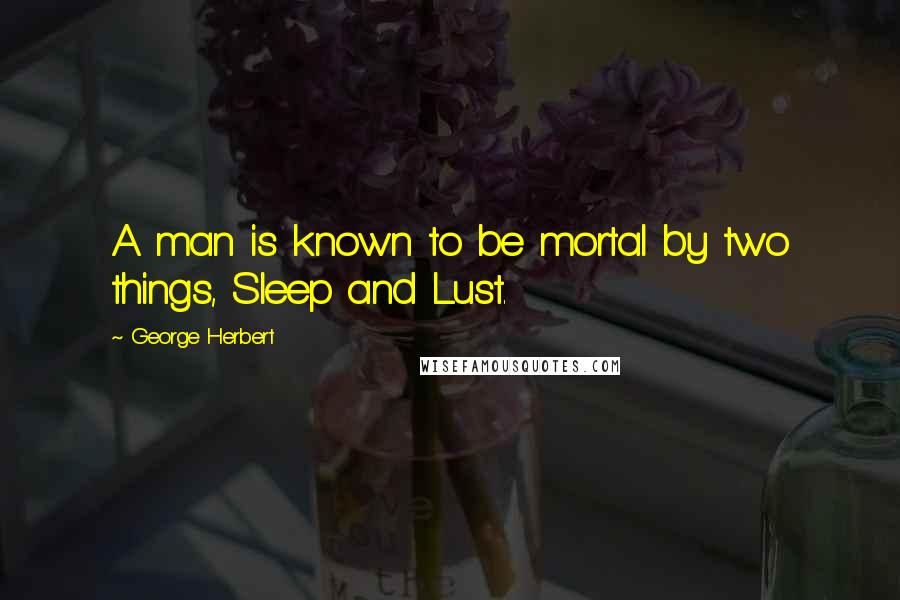 George Herbert Quotes: A man is known to be mortal by two things, Sleep and Lust.