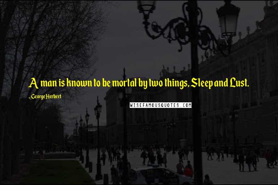 George Herbert Quotes: A man is known to be mortal by two things, Sleep and Lust.