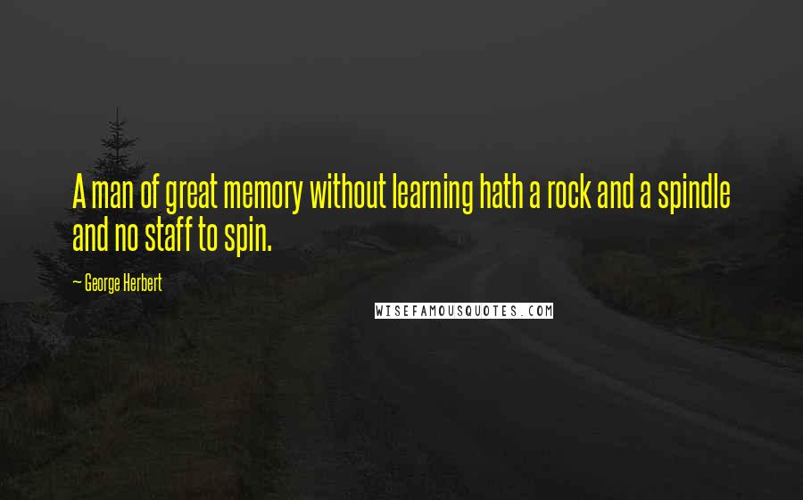 George Herbert Quotes: A man of great memory without learning hath a rock and a spindle and no staff to spin.