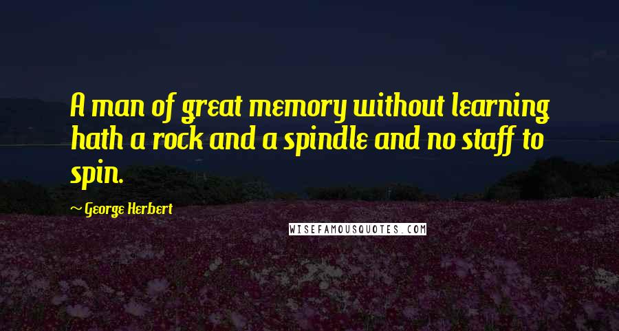 George Herbert Quotes: A man of great memory without learning hath a rock and a spindle and no staff to spin.