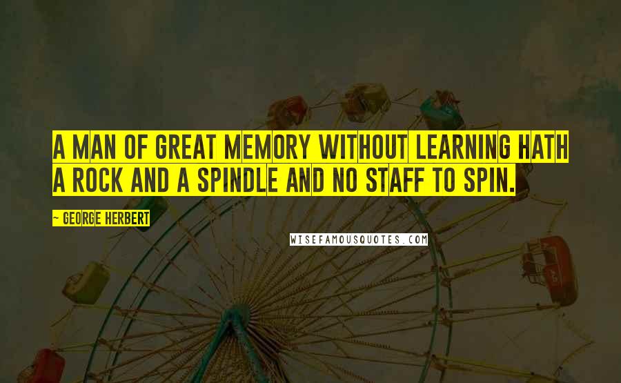 George Herbert Quotes: A man of great memory without learning hath a rock and a spindle and no staff to spin.