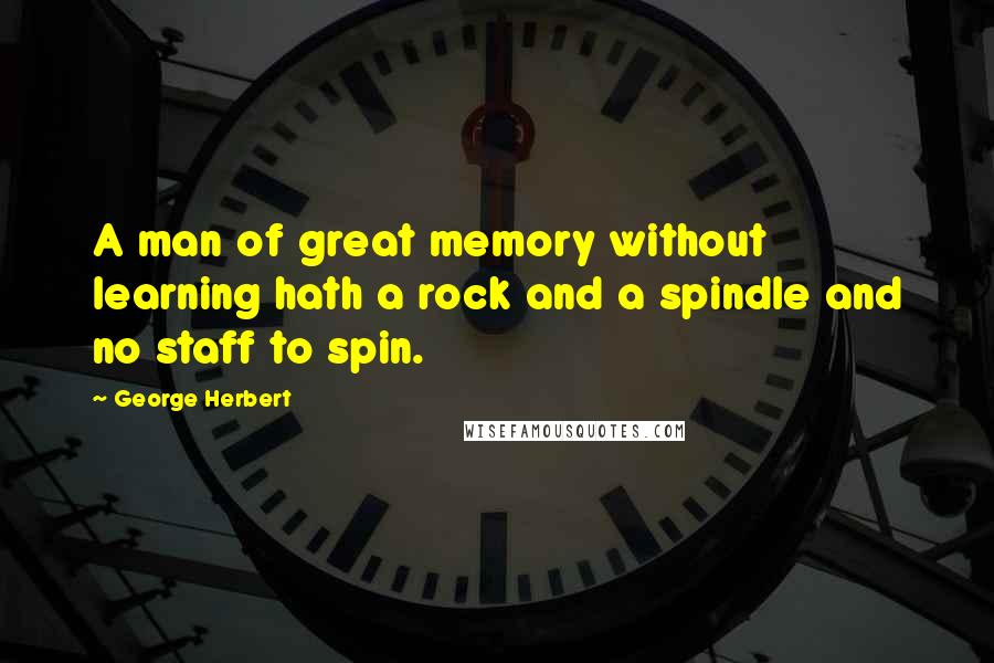 George Herbert Quotes: A man of great memory without learning hath a rock and a spindle and no staff to spin.