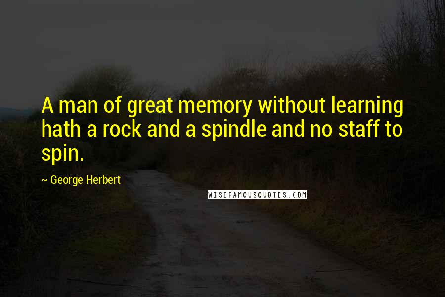 George Herbert Quotes: A man of great memory without learning hath a rock and a spindle and no staff to spin.