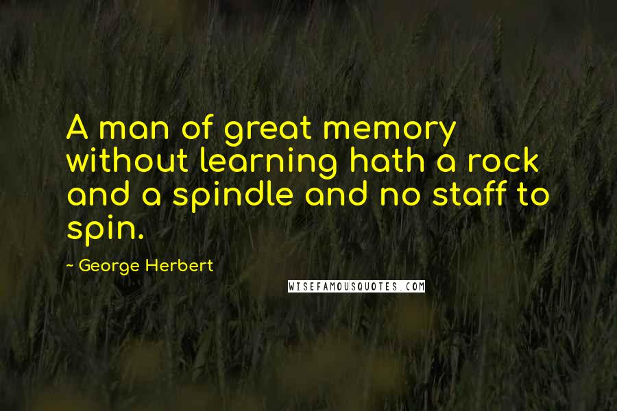 George Herbert Quotes: A man of great memory without learning hath a rock and a spindle and no staff to spin.