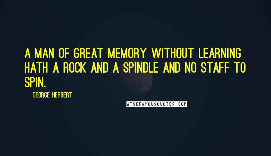 George Herbert Quotes: A man of great memory without learning hath a rock and a spindle and no staff to spin.