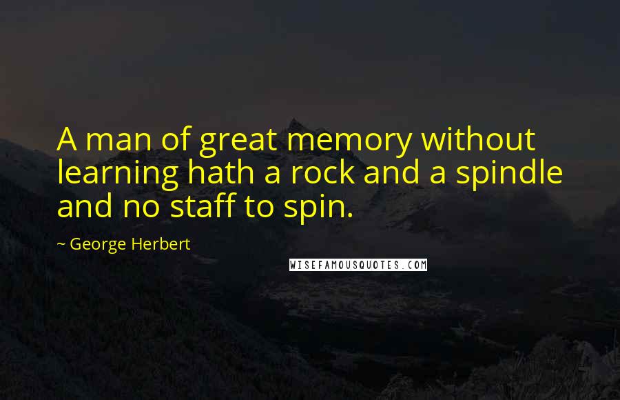 George Herbert Quotes: A man of great memory without learning hath a rock and a spindle and no staff to spin.