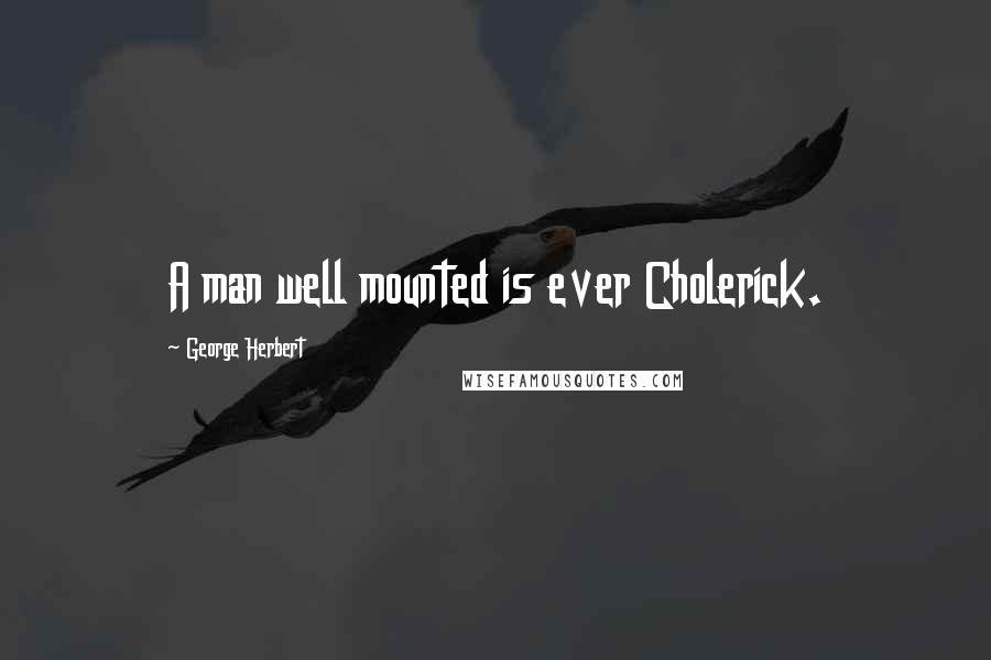 George Herbert Quotes: A man well mounted is ever Cholerick.