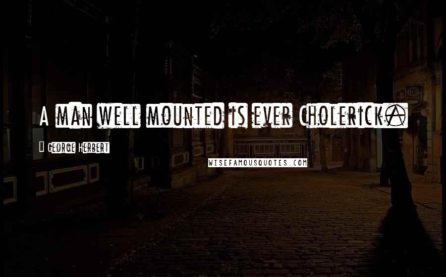 George Herbert Quotes: A man well mounted is ever Cholerick.