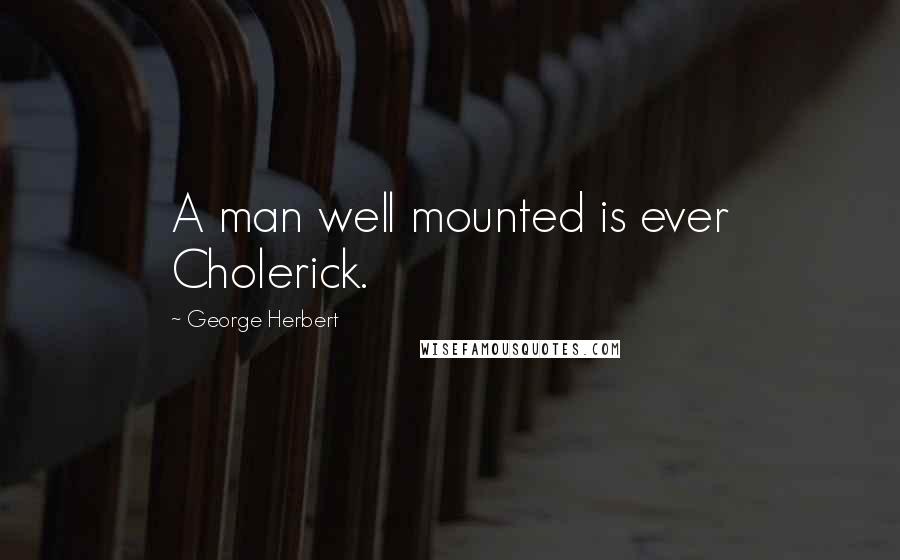 George Herbert Quotes: A man well mounted is ever Cholerick.