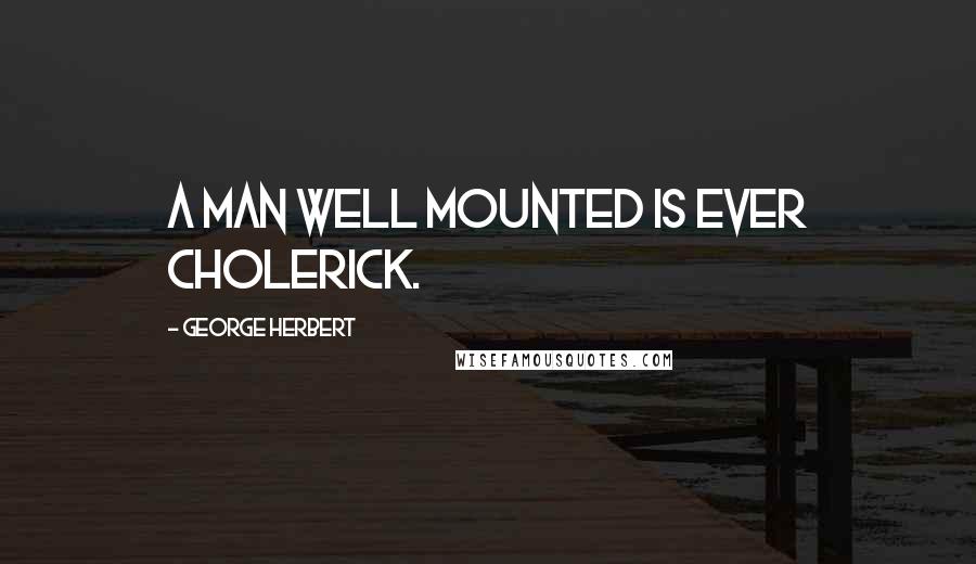 George Herbert Quotes: A man well mounted is ever Cholerick.