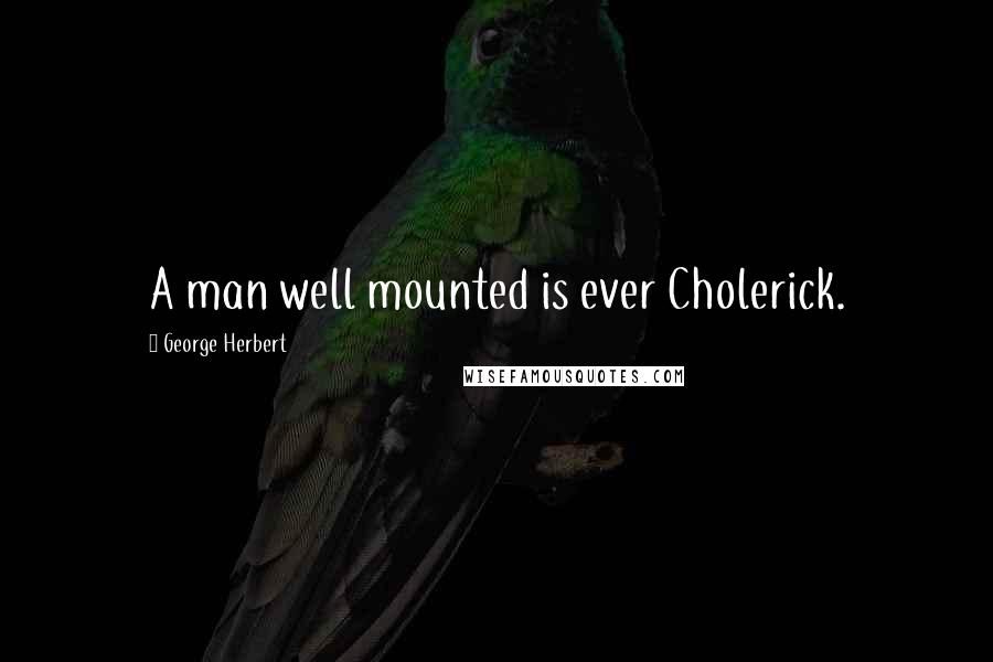 George Herbert Quotes: A man well mounted is ever Cholerick.