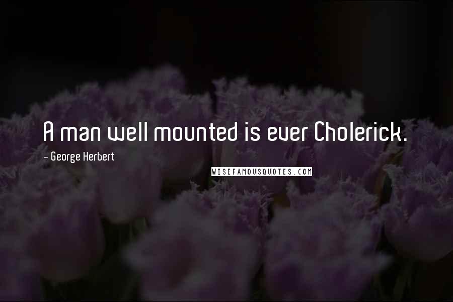 George Herbert Quotes: A man well mounted is ever Cholerick.