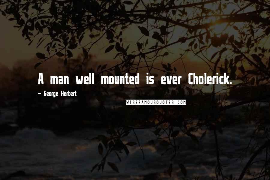 George Herbert Quotes: A man well mounted is ever Cholerick.