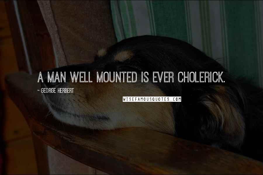 George Herbert Quotes: A man well mounted is ever Cholerick.