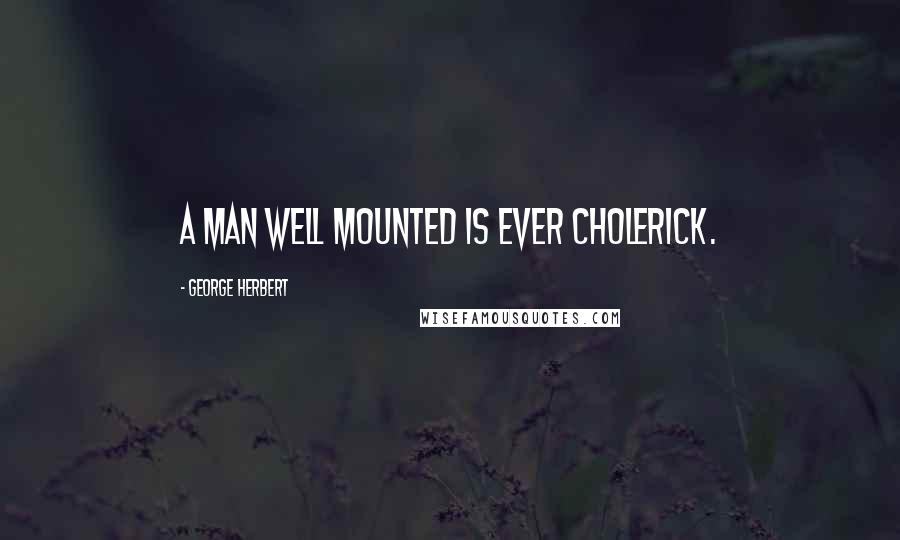 George Herbert Quotes: A man well mounted is ever Cholerick.
