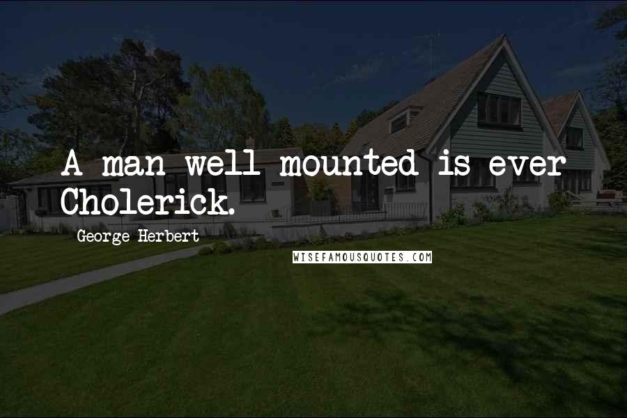 George Herbert Quotes: A man well mounted is ever Cholerick.