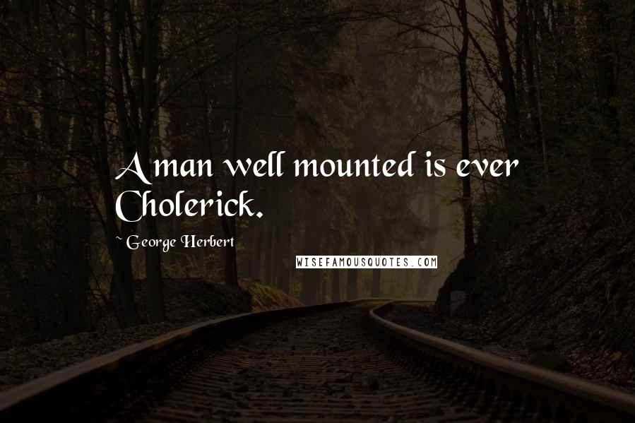 George Herbert Quotes: A man well mounted is ever Cholerick.